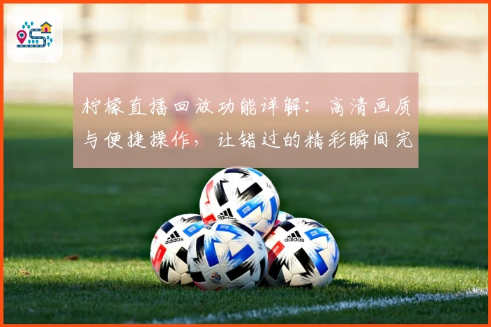 柠檬直播回放功能详解：高清画质与便捷操作，让错过的精彩瞬间完美重现