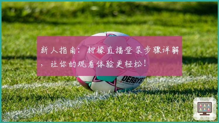 新人指南：柠檬直播登录步骤详解，让你的观看体验更轻松！