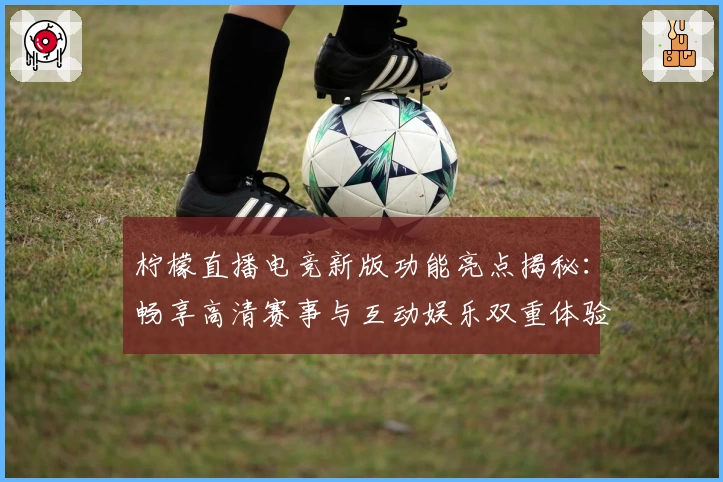 柠檬直播电竞新版功能亮点揭秘：畅享高清赛事与互动娱乐双重体验