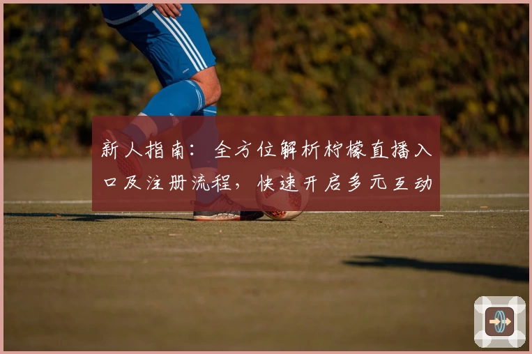 新人指南：全方位解析柠檬直播入口及注册流程，快速开启多元互动体验