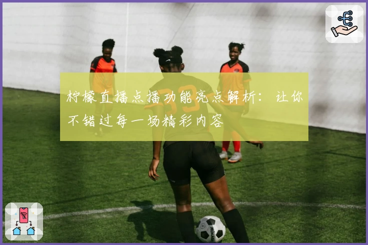 柠檬直播点播功能亮点解析：让你不错过每一场精彩内容